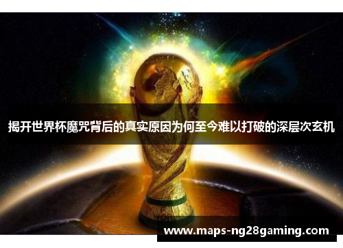 揭开世界杯魔咒背后的真实原因为何至今难以打破的深层次玄机