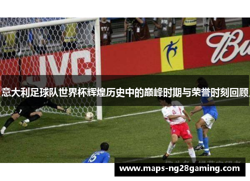 意大利足球队世界杯辉煌历史中的巅峰时期与荣誉时刻回顾 意大利足球队世界杯辉煌历史中的巅峰时期与荣誉时刻回顾