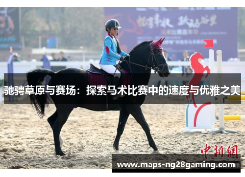 驰骋草原与赛场:探索马术比赛中的速度与优雅之美 驰骋草原与赛场:探索马术比赛中的速度与优雅之美