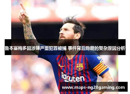 鲁本塞梅多因涉嫌严重犯罪被捕 事件背后隐藏的复杂原因分析 鲁本塞梅多因涉嫌严重犯罪被捕 事件背后隐藏的复杂原因分析