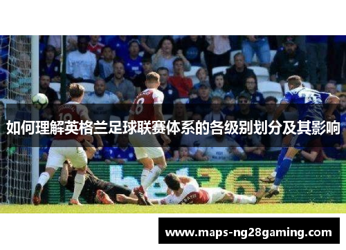 如何理解英格兰足球联赛体系的各级别划分及其影响 如何理解英格兰足球联赛体系的各级别划分及其影响