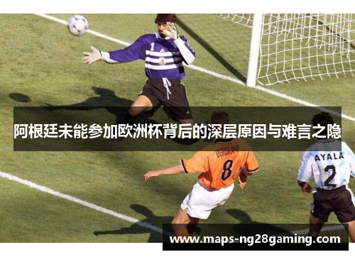 阿根廷未能参加欧洲杯背后的深层原因与难言之隐 阿根廷未能参加欧洲杯背后的深层原因与难言之隐