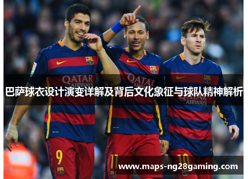 巴萨球衣设计演变详解及背后文化象征与球队精神解析
