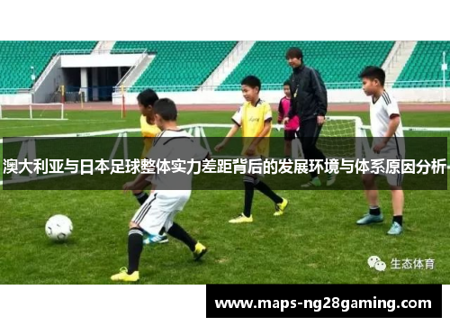 澳大利亚与日本足球整体实力差距背后的发展环境与体系原因分析
