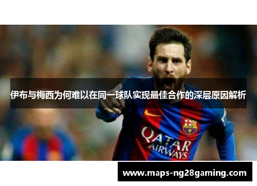 伊布与梅西为何难以在同一球队实现最佳合作的深层原因解析