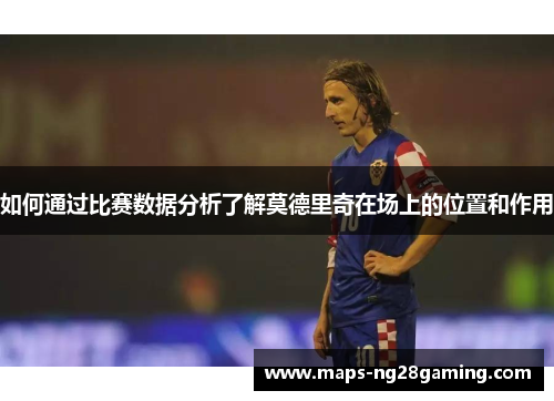 如何通过比赛数据分析了解莫德里奇在场上的位置和作用