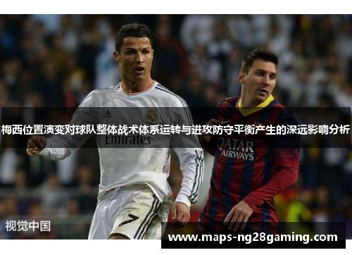 梅西位置演变对球队整体战术体系运转与进攻防守平衡产生的深远影响分析 梅西位置演变对球队整体战术体系运转与进攻防守平衡产生的深远影响分析