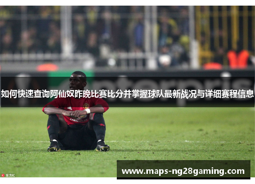 如何快速查询阿仙奴昨晚比赛比分并掌握球队最新战况与详细赛程信息 如何快速查询阿仙奴昨晚比赛比分并掌握球队最新战况与详细赛程信息