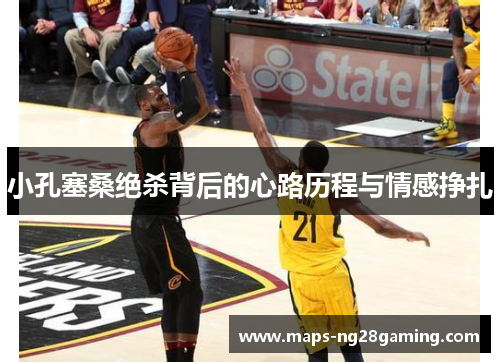 小孔塞桑绝杀背后的心路历程与情感挣扎