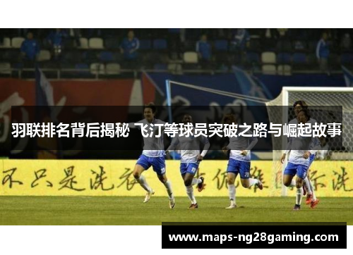 羽联排名背后揭秘 飞汀等球员突破之路与崛起故事