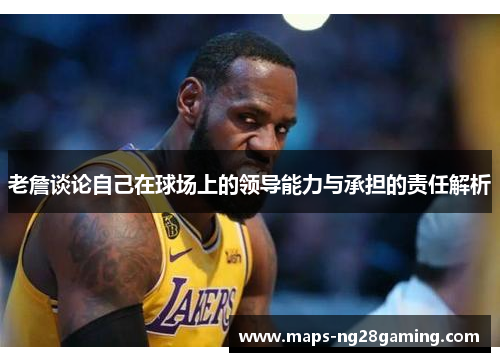 老詹谈论自己在球场上的领导能力与承担的责任解析