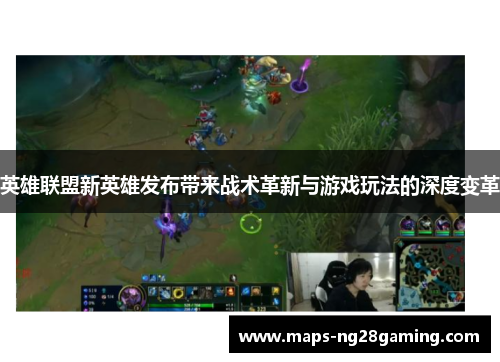 英雄联盟新英雄发布带来战术革新与游戏玩法的深度变革