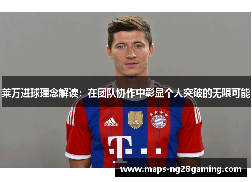 莱万进球理念解读：在团队协作中彰显个人突破的无限可能