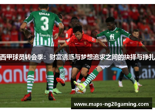 西甲球员转会季：财富诱惑与梦想追求之间的抉择与挣扎