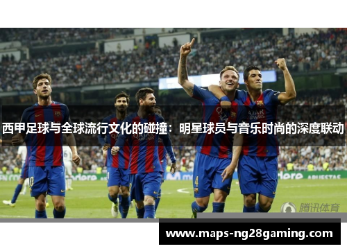 西甲足球与全球流行文化的碰撞：明星球员与音乐时尚的深度联动