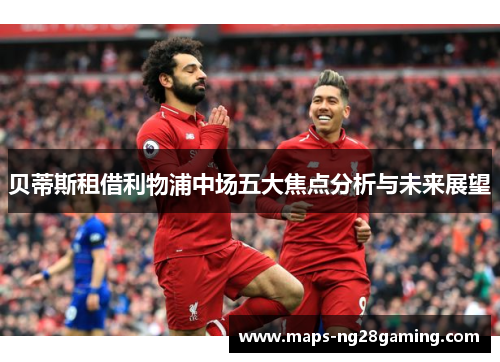 贝蒂斯租借利物浦中场五大焦点分析与未来展望