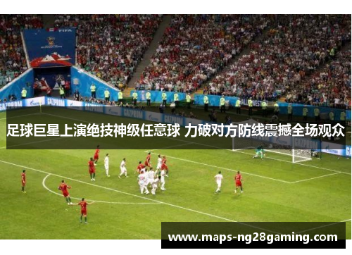 足球巨星上演绝技神级任意球 力破对方防线震撼全场观众