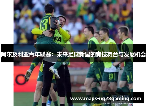 阿尔及利亚青年联赛：未来足球新星的竞技舞台与发展机会