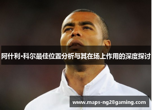 阿什利·科尔最佳位置分析与其在场上作用的深度探讨
