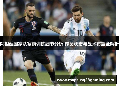 阿根廷国家队赛前训练细节分析 球员状态与战术布置全解析