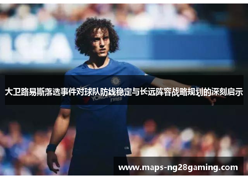 大卫路易斯落选事件对球队防线稳定与长远阵容战略规划的深刻启示