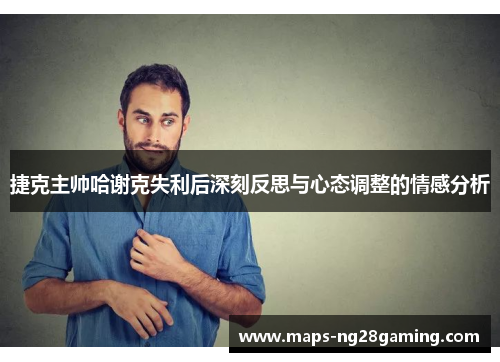 捷克主帅哈谢克失利后深刻反思与心态调整的情感分析