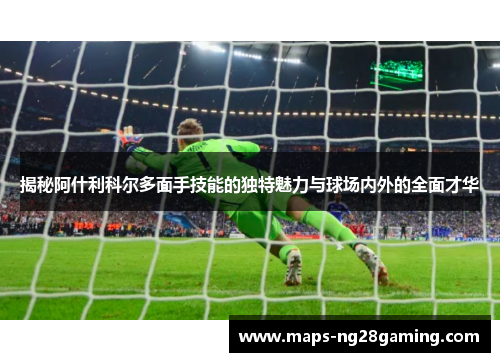 揭秘阿什利科尔多面手技能的独特魅力与球场内外的全面才华