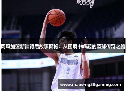 周琦加盟新疆背后故事揭秘：从困境中崛起的篮球传奇之路