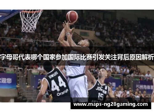 字母哥代表哪个国家参加国际比赛引发关注背后原因解析 字母哥代表哪个国家参加国际比赛引发关注背后原因解析