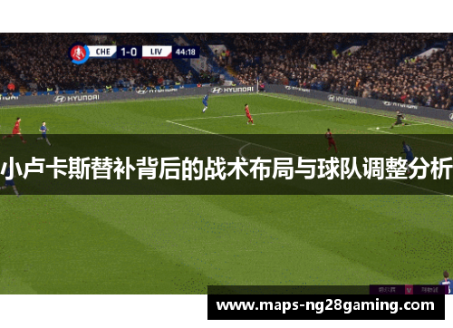 小卢卡斯替补背后的战术布局与球队调整分析