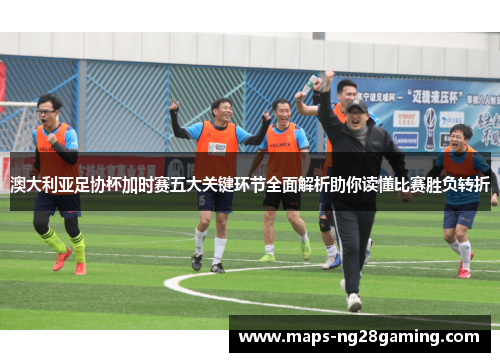 澳大利亚足协杯加时赛五大关键环节全面解析助你读懂比赛胜负转折