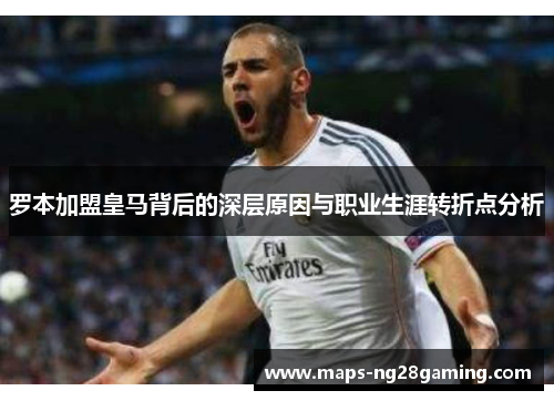 罗本加盟皇马背后的深层原因与职业生涯转折点分析