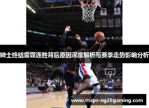 骑士终结雷霆连胜背后原因深度解析与赛季走势影响分析 骑士终结雷霆连胜背后原因深度解析与赛季走势影响分析