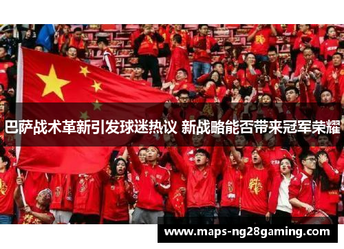 巴萨战术革新引发球迷热议 新战略能否带来冠军荣耀