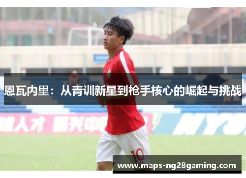 恩瓦内里：从青训新星到枪手核心的崛起与挑战