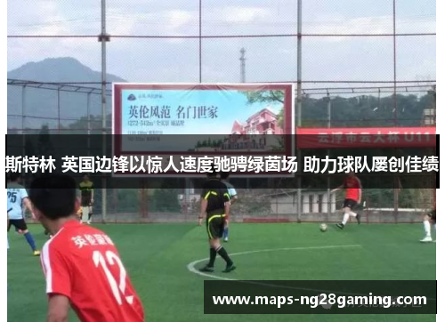 斯特林 英国边锋以惊人速度驰骋绿茵场 助力球队屡创佳绩