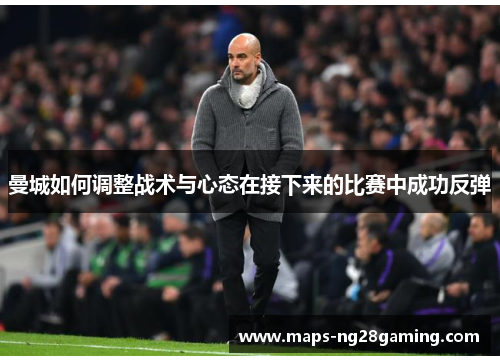 曼城如何调整战术与心态在接下来的比赛中成功反弹