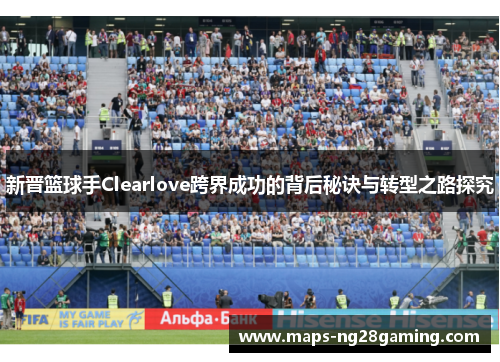 新晋篮球手Clearlove跨界成功的背后秘诀与转型之路探究
