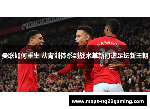 曼联如何重生 从青训体系到战术革新打造足坛新王朝