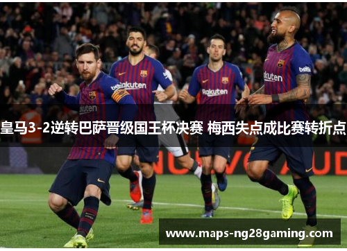 皇马3-2逆转巴萨晋级国王杯决赛 梅西失点成比赛转折点