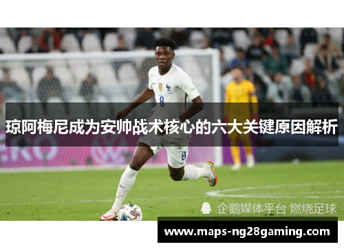 琼阿梅尼成为安帅战术核心的六大关键原因解析