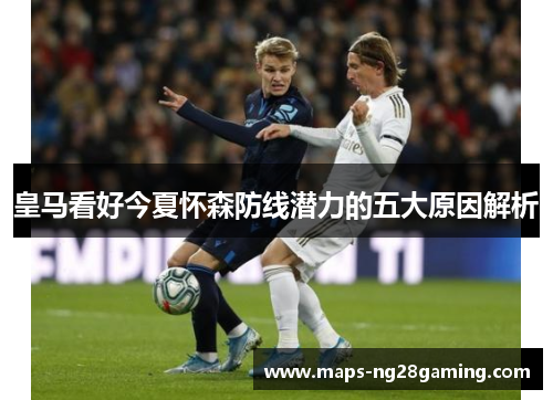 皇马看好今夏怀森防线潜力的五大原因解析