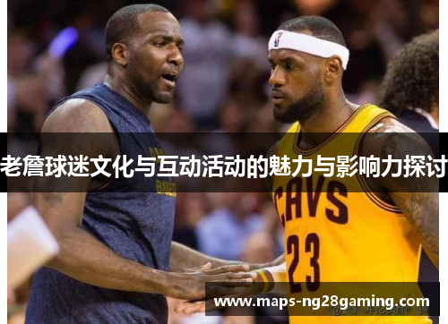 老詹球迷文化与互动活动的魅力与影响力探讨 老詹球迷文化与互动活动的魅力与影响力探讨