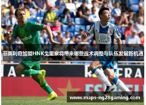 菲奥利奇加盟HNK戈里察将带来哪些战术调整与队伍发展新机遇