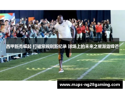 西甲新秀崛起 打破常规刷新纪录 球场上的未来之星渐露锋芒