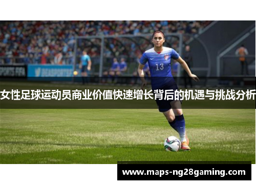 女性足球运动员商业价值快速增长背后的机遇与挑战分析 女性足球运动员商业价值快速增长背后的机遇与挑战分析