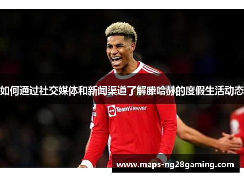 如何通过社交媒体和新闻渠道了解滕哈赫的度假生活动态