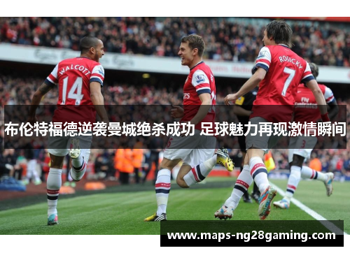 布伦特福德逆袭曼城绝杀成功 足球魅力再现激情瞬间 布伦特福德逆袭曼城绝杀成功 足球魅力再现激情瞬间