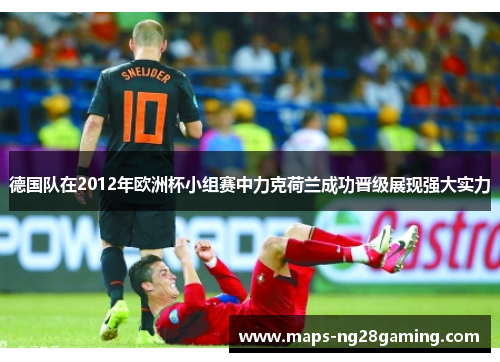 德国队在2012年欧洲杯小组赛中力克荷兰成功晋级展现强大实力