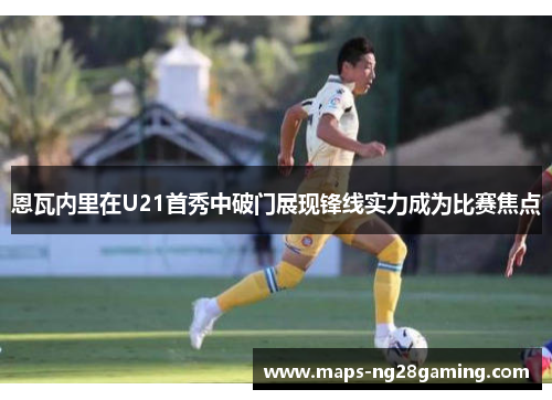 恩瓦内里在U21首秀中破门展现锋线实力成为比赛焦点